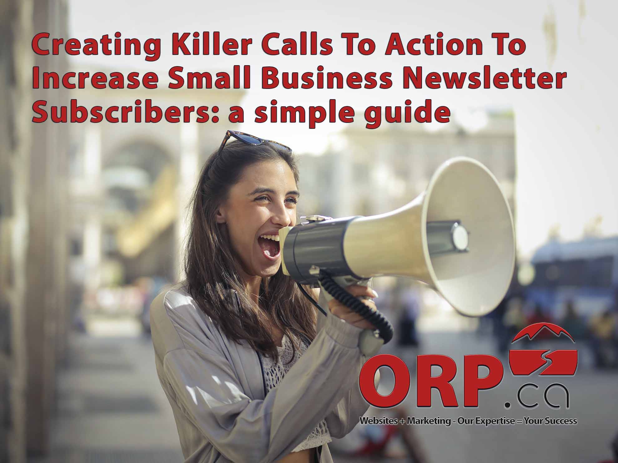 Creating Killer Calls To Action To Increase Small Business Newsletter Subscribers a simple guide from ORP.ca Websites + Marketing: Our Expertise  = Your Success - Services for Small Business and Business Professionals&quot;